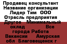 Продавец-консультант › Название организации ­ Лидер Тим, ООО › Отрасль предприятия ­ Другое › Минимальный оклад ­ 22 000 - Все города Работа » Вакансии   . Амурская обл.,Благовещенск г.